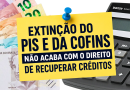 Extinção do PIS e da COFINS não acaba com o direito de recuperar créditos