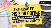 Extinção do PIS e da COFINS não acaba com o direito de recuperar créditos